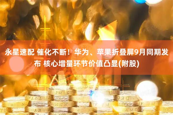 永星速配 催化不断！华为、苹果折叠屏9月同期发布 核心增量环节价值凸显(附股)