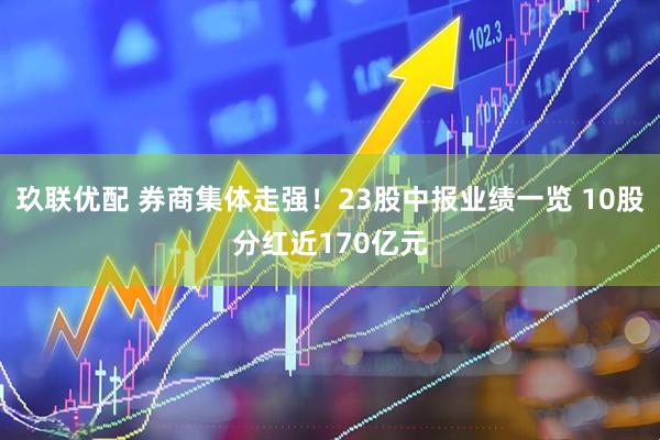 玖联优配 券商集体走强！23股中报业绩一览 10股分红近170亿元