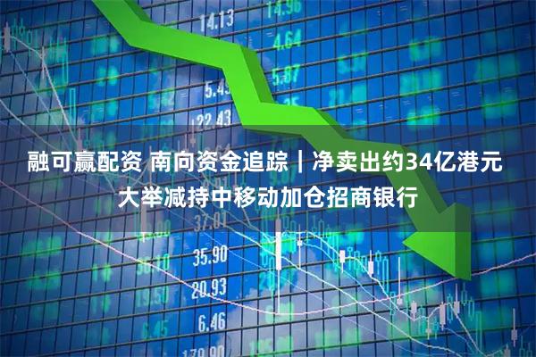 融可赢配资 南向资金追踪｜净卖出约34亿港元 大举减持中移动加仓招商银行