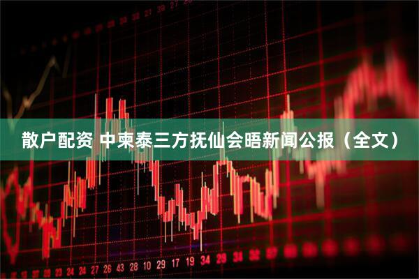 散户配资 中柬泰三方抚仙会晤新闻公报（全文）
